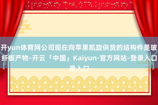 开yun体育网公司现在向苹果凯旋供货的结构件是玻纤板产物-开云「中国」Kaiyun·官方网站-登录入口