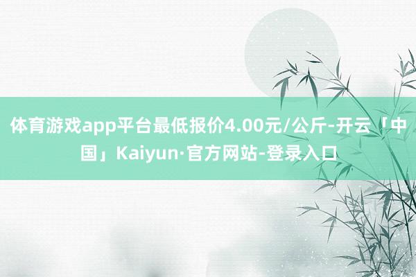 体育游戏app平台最低报价4.00元/公斤-开云「中国」Kaiyun·官方网站-登录入口