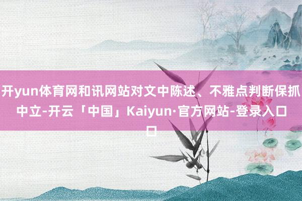 开yun体育网和讯网站对文中陈述、不雅点判断保抓中立-开云「中国」Kaiyun·官方网站-登录入口