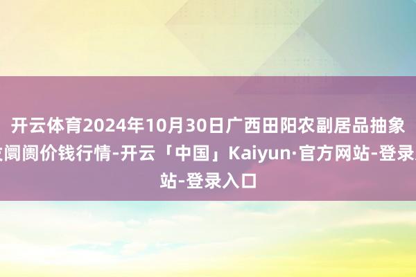 开云体育2024年10月30日广西田阳农副居品抽象批发阛阓价钱行情-开云「中国」Kaiyun·官方网站-登录入口