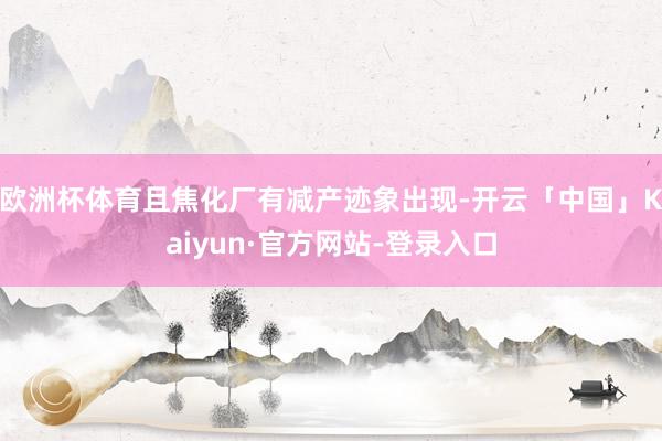 欧洲杯体育且焦化厂有减产迹象出现-开云「中国」Kaiyun·官方网站-登录入口