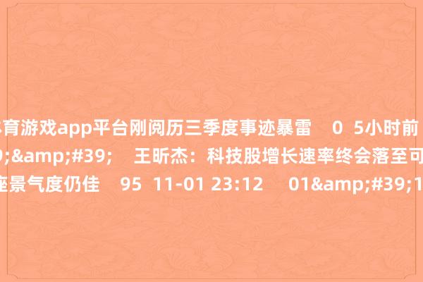 体育游戏app平台刚阅历三季度事迹暴雷    0  5小时前     01&#39;46&#39;&#39;    王昕杰：科技股增长速率终会落至可抓续区间 但举座景气度仍佳    95  11-01 23:12     01&#39;17&#39;&#39;    科技股走强 科技成长ETF抓续“吸金”    42  10-23 11:43