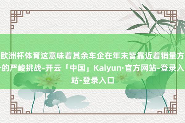 欧洲杯体育这意味着其余车企在年末皆靠近着销量方针的严峻挑战-开云「中国」Kaiyun·官方网站-登录入口
