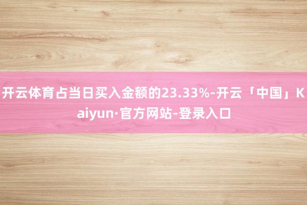 开云体育占当日买入金额的23.33%-开云「中国」Kaiyun·官方网站-登录入口