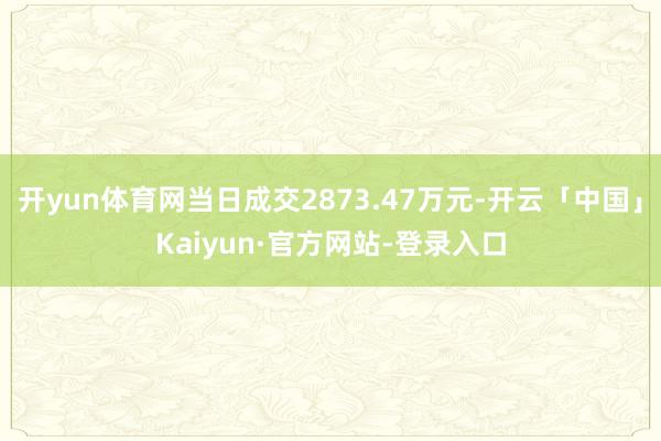 开yun体育网当日成交2873.47万元-开云「中国」Kaiyun·官方网站-登录入口
