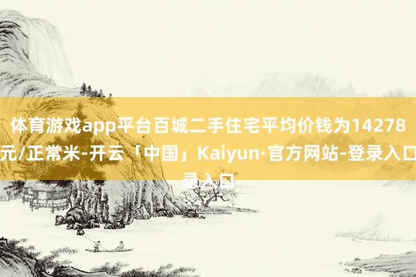 体育游戏app平台百城二手住宅平均价钱为14278元/正常米-开云「中国」Kaiyun·官方网站-登录入口