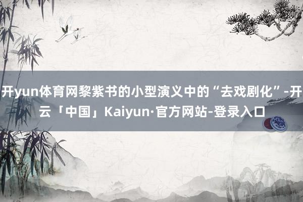 开yun体育网黎紫书的小型演义中的“去戏剧化”-开云「中国」Kaiyun·官方网站-登录入口