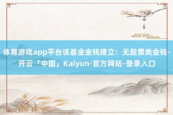 体育游戏app平台该基金金钱建立：无股票类金钱-开云「中国」Kaiyun·官方网站-登录入口