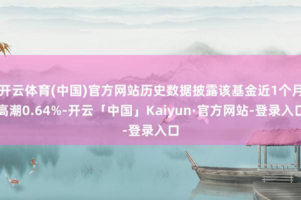 开云体育(中国)官方网站历史数据披露该基金近1个月高潮0.64%-开云「中国」Kaiyun·官方网站-登录入口