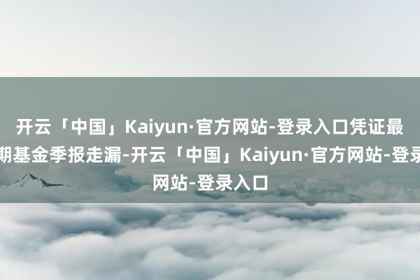开云「中国」Kaiyun·官方网站-登录入口凭证最新一期基金季报走漏-开云「中国」Kaiyun·官方网站-登录入口