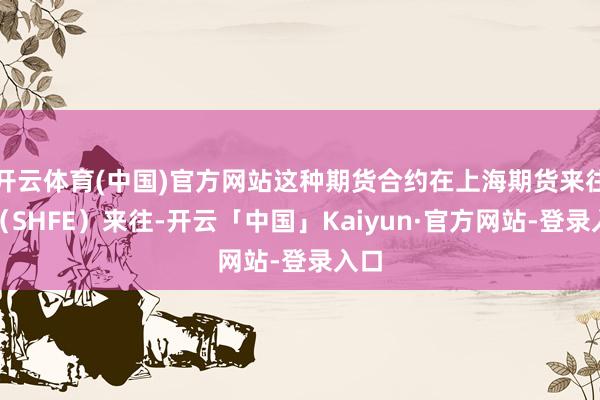 开云体育(中国)官方网站这种期货合约在上海期货来往所（SHFE）来往-开云「中国」Kaiyun·官方网站-登录入口