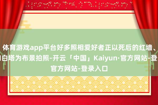 体育游戏app平台好多照相爱好者正以死后的红墙、石板和白塔为布景拍照-开云「中国」Kaiyun·官方网站-登录入口