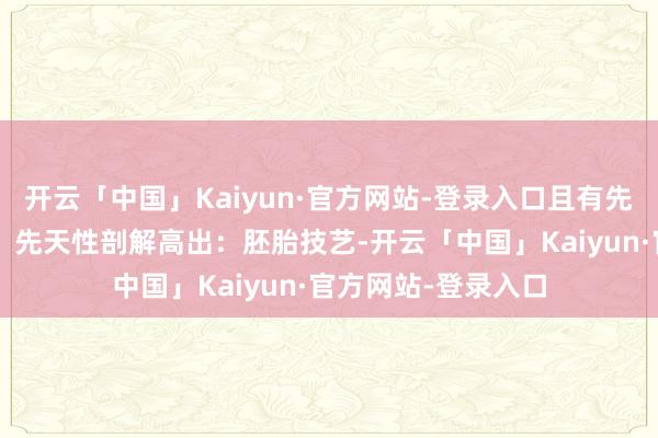 开云「中国」Kaiyun·官方网站-登录入口且有先天与后天之分：1、先天性剖解高出：胚胎技艺-开云「中国」Kaiyun·官方网站-登录入口