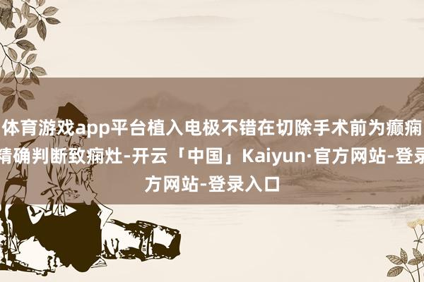 体育游戏app平台植入电极不错在切除手术前为癫痫患者精确判断致痫灶-开云「中国」Kaiyun·官方网站-登录入口