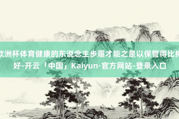 欧洲杯体育健康的东说念主步履才能之是以保管得比拟好-开云「中国」Kaiyun·官方网站-登录入口