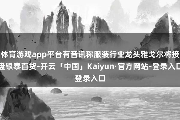 体育游戏app平台有音讯称服装行业龙头雅戈尔将接盘银泰百货-开云「中国」Kaiyun·官方网站-登录入口