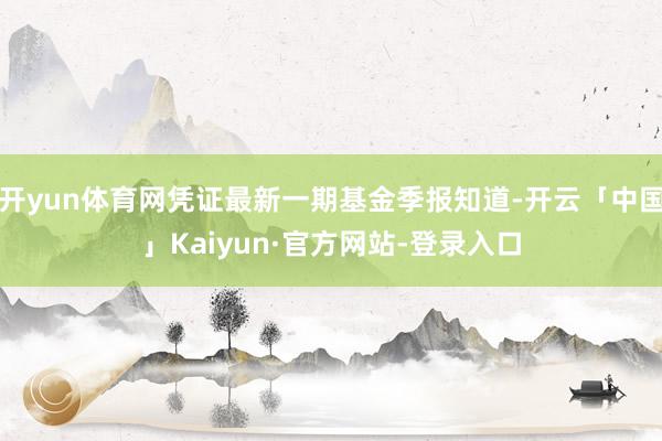 开yun体育网凭证最新一期基金季报知道-开云「中国」Kaiyun·官方网站-登录入口