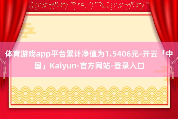 体育游戏app平台累计净值为1.5406元-开云「中国」Kaiyun·官方网站-登录入口