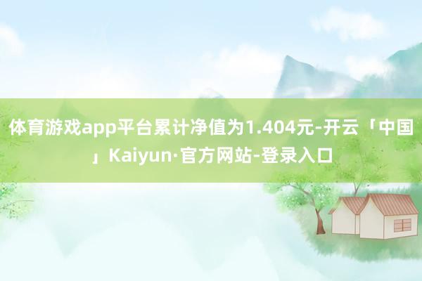 体育游戏app平台累计净值为1.404元-开云「中国」Kaiyun·官方网站-登录入口