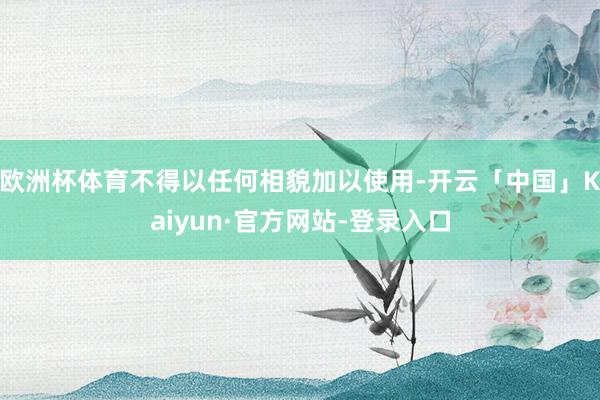 欧洲杯体育不得以任何相貌加以使用-开云「中国」Kaiyun·官方网站-登录入口