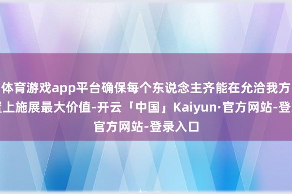 体育游戏app平台确保每个东说念主齐能在允洽我方的位置上施展最大价值-开云「中国」Kaiyun·官方网站-登录入口