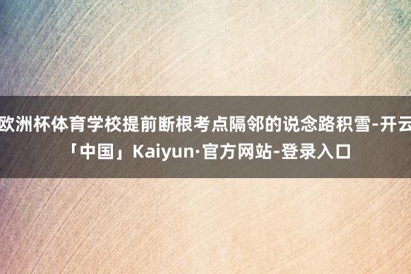 欧洲杯体育学校提前断根考点隔邻的说念路积雪-开云「中国」Kaiyun·官方网站-登录入口