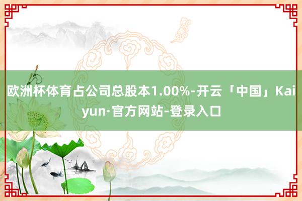 欧洲杯体育占公司总股本1.00%-开云「中国」Kaiyun·官方网站-登录入口