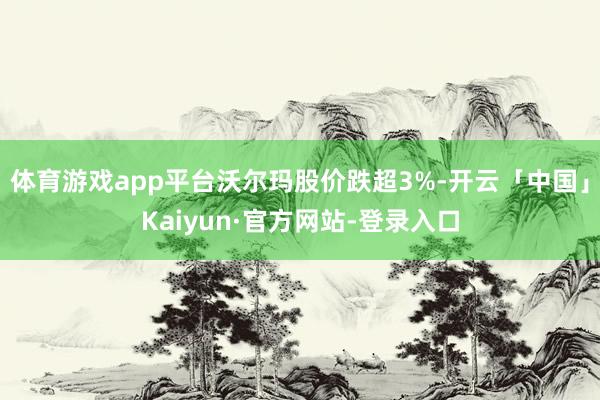 体育游戏app平台沃尔玛股价跌超3%-开云「中国」Kaiyun·官方网站-登录入口