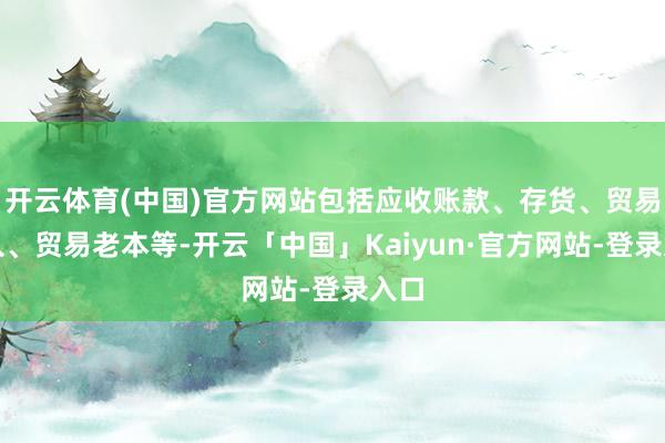 开云体育(中国)官方网站包括应收账款、存货、贸易收入、贸易老本等-开云「中国」Kaiyun·官方网站-登录入口