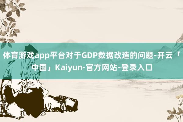 体育游戏app平台对于GDP数据改造的问题-开云「中国」Kaiyun·官方网站-登录入口