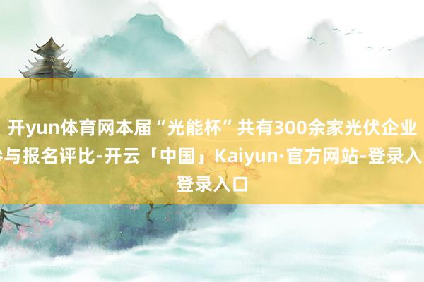 开yun体育网本届“光能杯”共有300余家光伏企业参与报名评比-开云「中国」Kaiyun·官方网站-登录入口