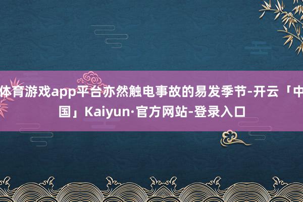 体育游戏app平台亦然触电事故的易发季节-开云「中国」Kaiyun·官方网站-登录入口