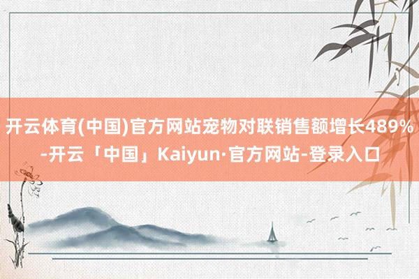 开云体育(中国)官方网站宠物对联销售额增长489%-开云「中国」Kaiyun·官方网站-登录入口