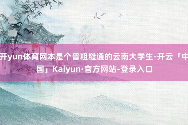 开yun体育网本是个普粗糙通的云南大学生-开云「中国」Kaiyun·官方网站-登录入口