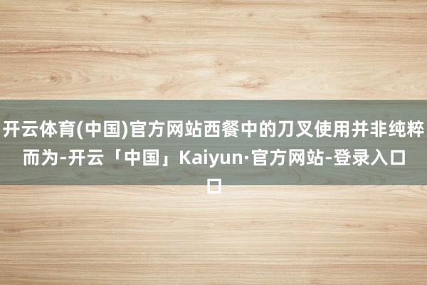 开云体育(中国)官方网站西餐中的刀叉使用并非纯粹而为-开云「中国」Kaiyun·官方网站-登录入口