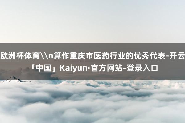 欧洲杯体育\n算作重庆市医药行业的优秀代表-开云「中国」Kaiyun·官方网站-登录入口
