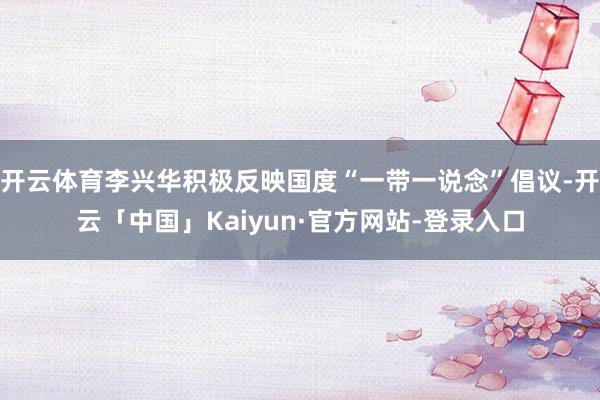 开云体育李兴华积极反映国度“一带一说念”倡议-开云「中国」Kaiyun·官方网站-登录入口