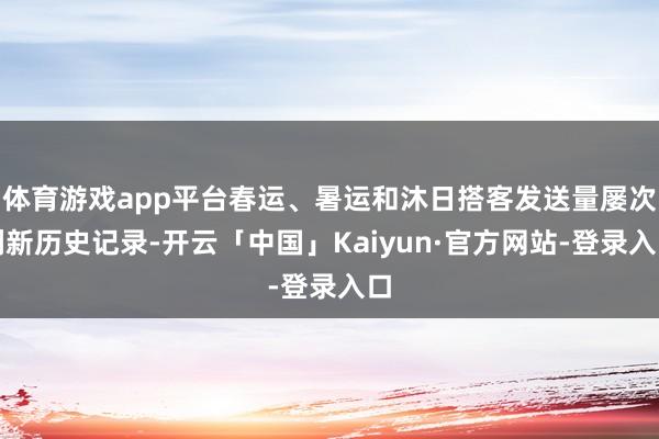 体育游戏app平台春运、暑运和沐日搭客发送量屡次刷新历史记录-开云「中国」Kaiyun·官方网站-登录入口