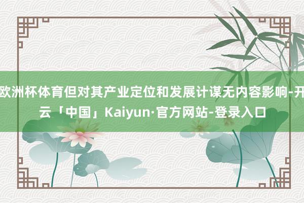 欧洲杯体育但对其产业定位和发展计谋无内容影响-开云「中国」Kaiyun·官方网站-登录入口