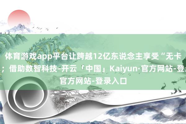 体育游戏app平台让跨越12亿东说念主享受“无卡就医”；借助数智科技-开云「中国」Kaiyun·官方网站-登录入口