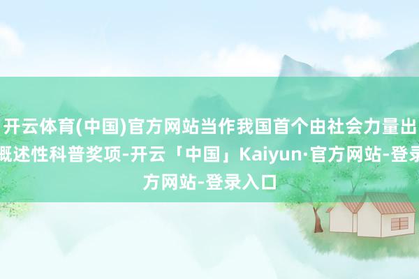 开云体育(中国)官方网站当作我国首个由社会力量出资的概述性科普奖项-开云「中国」Kaiyun·官方网站-登录入口