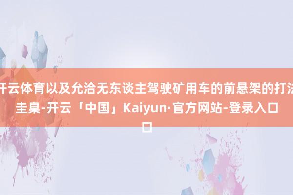 开云体育以及允洽无东谈主驾驶矿用车的前悬架的打法圭臬-开云「中国」Kaiyun·官方网站-登录入口