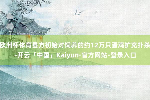 欧洲杯体育县方初始对饲养的约12万只蛋鸡扩充扑杀-开云「中国」Kaiyun·官方网站-登录入口