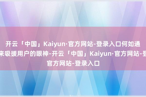 开云「中国」Kaiyun·官方网站-登录入口何如通过盘算来吸援用户的眼神-开云「中国」Kaiyun·官方网站-登录入口