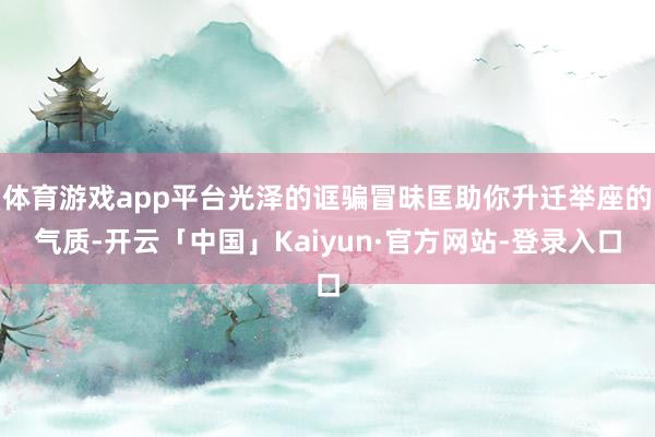 体育游戏app平台光泽的诓骗冒昧匡助你升迁举座的气质-开云「中国」Kaiyun·官方网站-登录入口