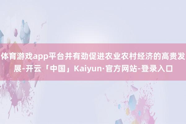 体育游戏app平台并有劲促进农业农村经济的高贵发展-开云「中国」Kaiyun·官方网站-登录入口