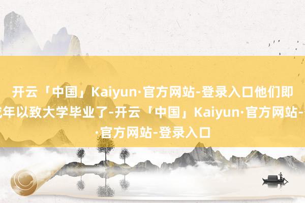 开云「中国」Kaiyun·官方网站-登录入口他们即使依然成年以致大学毕业了-开云「中国」Kaiyun·官方网站-登录入口