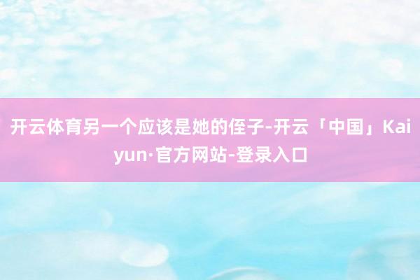 开云体育另一个应该是她的侄子-开云「中国」Kaiyun·官方网站-登录入口