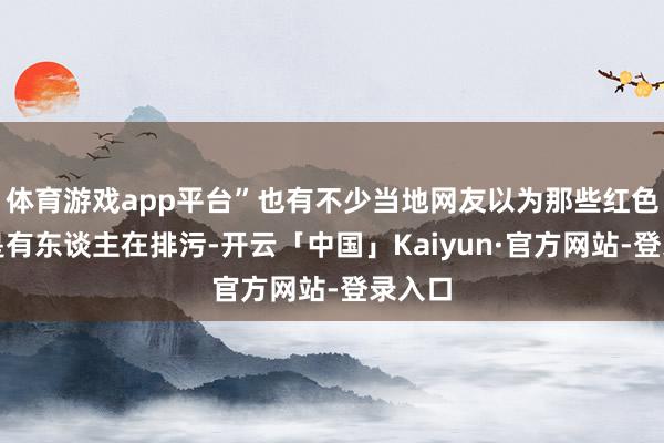 体育游戏app平台”也有不少当地网友以为那些红色液体是有东谈主在排污-开云「中国」Kaiyun·官方网站-登录入口