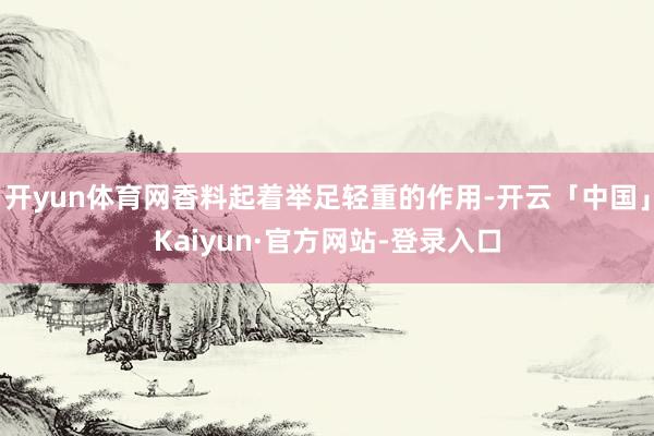 开yun体育网香料起着举足轻重的作用-开云「中国」Kaiyun·官方网站-登录入口